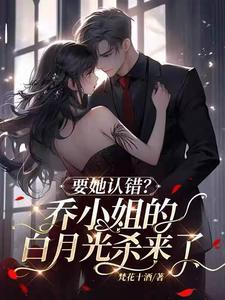 要她认错?乔小姐的白月光杀来了 短剧