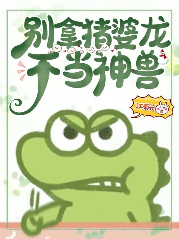 别拿猪婆龙不当神兽女主啥时候掉马