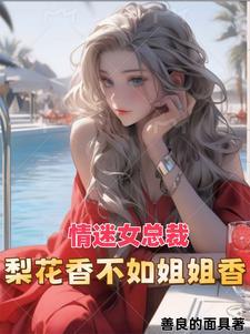 情迷女总裁梨花香最新章节更新